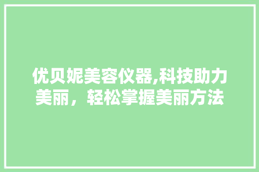 优贝妮美容仪器,科技助力美丽，轻松掌握美丽方法 优贝妮美容仪器,科技助力美丽，轻松掌握美丽方法 养生保健