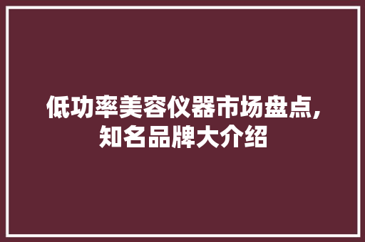 低功率美容仪器市场盘点,知名品牌大介绍 低功率美容仪器市场盘点,知名品牌大介绍 家居时尚