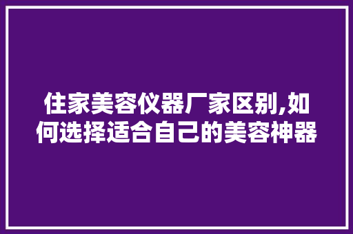 住家美容仪器厂家区别,如何选择适合自己的美容神器 住家美容仪器厂家区别,如何选择适合自己的美容神器 旅行地理