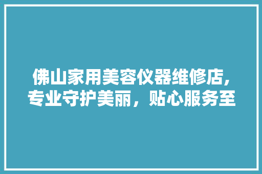 佛山家用美容仪器维修店,专业守护美丽，贴心服务至上 佛山家用美容仪器维修店,专业守护美丽，贴心服务至上 家居时尚