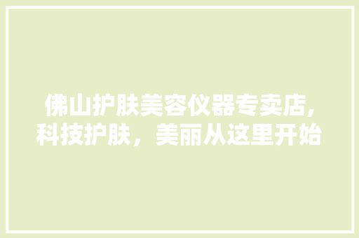 佛山护肤美容仪器专卖店,科技护肤，美丽从这里开始 佛山护肤美容仪器专卖店,科技护肤，美丽从这里开始 旅行地理