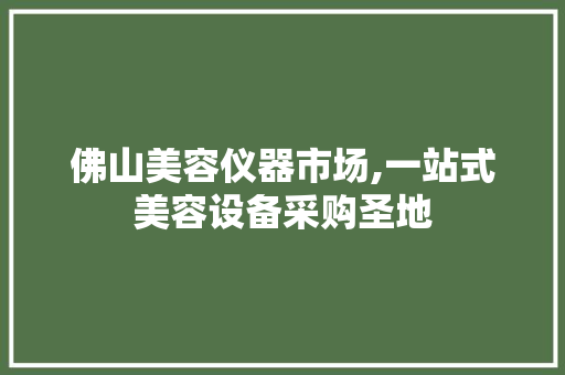 佛山美容仪器市场,一站式美容设备采购圣地 佛山美容仪器市场,一站式美容设备采购圣地 家居时尚