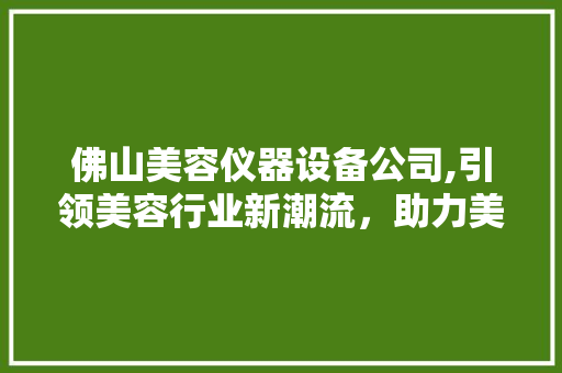 佛山美容仪器设备公司,引领美容行业新潮流，助力美丽事业蓬勃发展 佛山美容仪器设备公司,引领美容行业新潮流，助力美丽事业蓬勃发展 家居时尚