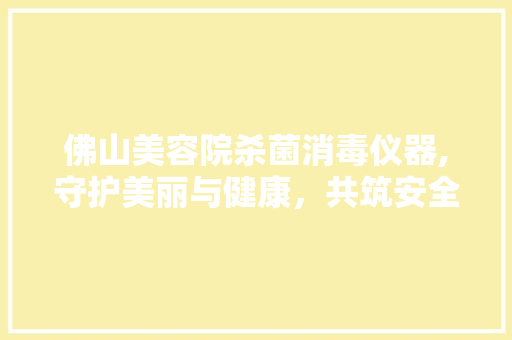 佛山美容院杀菌消毒仪器,守护美丽与健康，共筑安全美容环境 佛山美容院杀菌消毒仪器,守护美丽与健康，共筑安全美容环境 动手制作
