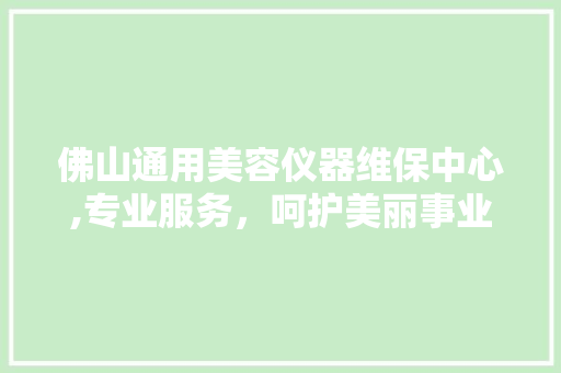 佛山通用美容仪器维保中心,专业服务，呵护美丽事业 佛山通用美容仪器维保中心,专业服务，呵护美丽事业 饮食拾萃