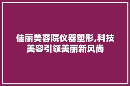 佳丽美容院仪器塑形,科技美容引领美丽新风尚 佳丽美容院仪器塑形,科技美容引领美丽新风尚 服饰装扮