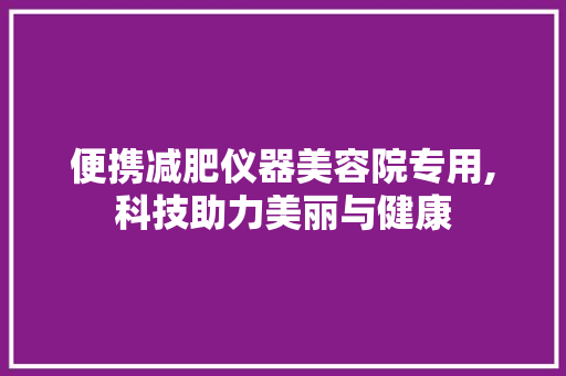 便携减肥仪器美容院专用,科技助力美丽与健康 便携减肥仪器美容院专用,科技助力美丽与健康 养生保健