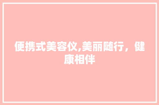 便携式美容仪,美丽随行，健康相伴 便携式美容仪,美丽随行，健康相伴 家居时尚