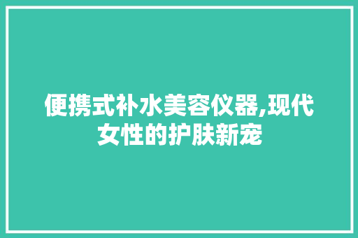 便携式补水美容仪器,现代女性的护肤新宠 便携式补水美容仪器,现代女性的护肤新宠 服饰装扮