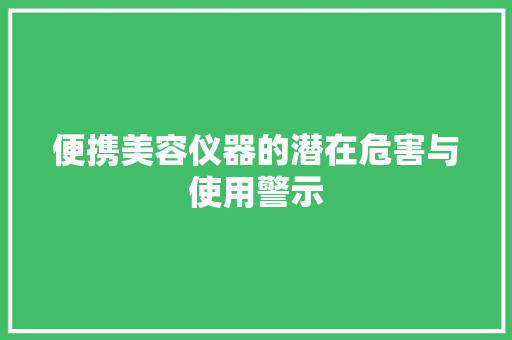 便携美容仪器的潜在危害与使用警示 便携美容仪器的潜在危害与使用警示 旅行地理