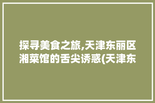 探寻美食之旅,天津东丽区湘菜馆的舌尖诱惑(天津东丽区湘菜馆地址) 探寻美食之旅,天津东丽区湘菜馆的舌尖诱惑(天津东丽区湘菜馆地址) 饮食拾萃