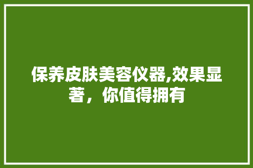 保养皮肤美容仪器,效果显著，你值得拥有 保养皮肤美容仪器,效果显著，你值得拥有 养生保健