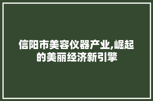 信阳市美容仪器产业,崛起的美丽经济新引擎 信阳市美容仪器产业,崛起的美丽经济新引擎 旅行地理