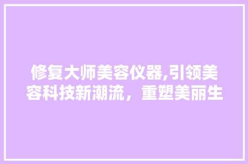 修复大师美容仪器,引领美容科技新潮流，重塑美丽生活 修复大师美容仪器,引领美容科技新潮流，重塑美丽生活 美容塑身