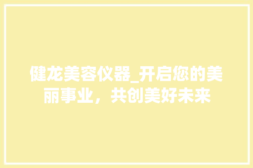 健龙美容仪器_开启您的美丽事业，共创美好未来 健龙美容仪器_开启您的美丽事业，共创美好未来 养生保健