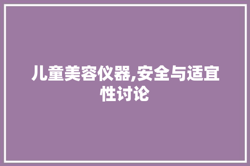 儿童美容仪器,安全与适宜性讨论 儿童美容仪器,安全与适宜性讨论 养生保健