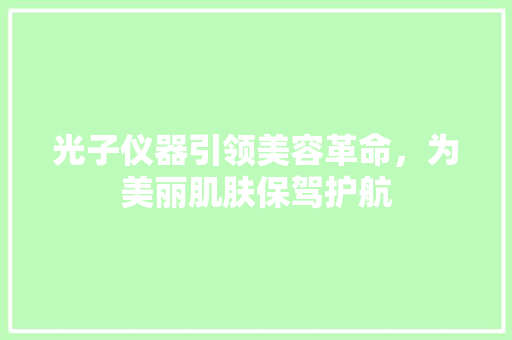 光子仪器引领美容革命，为美丽肌肤保驾护航 光子仪器引领美容革命，为美丽肌肤保驾护航 饮食拾萃