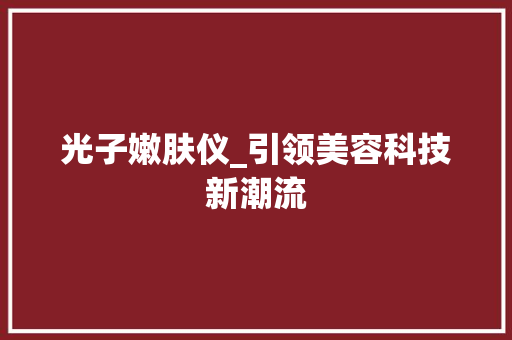 光子嫩肤仪_引领美容科技新潮流 光子嫩肤仪_引领美容科技新潮流 旅行地理