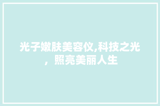 光子嫩肤美容仪,科技之光，照亮美丽人生 光子嫩肤美容仪,科技之光，照亮美丽人生 旅行地理