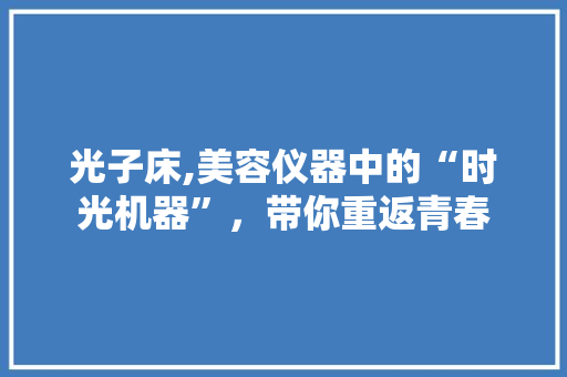 光子床,美容仪器中的“时光机器”，带你重返青春 光子床,美容仪器中的“时光机器”，带你重返青春 饮食拾萃