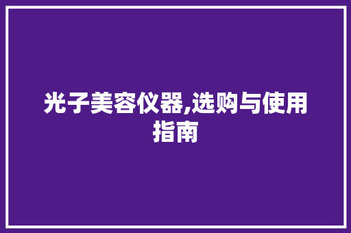 光子美容仪器,选购与使用指南 光子美容仪器,选购与使用指南 家居时尚