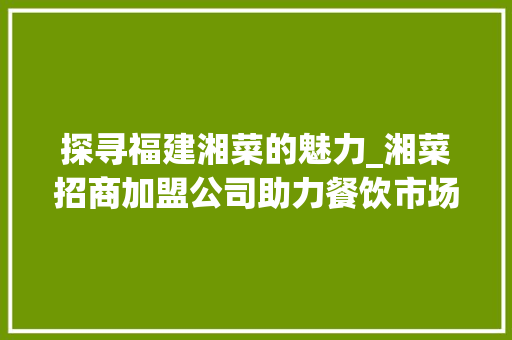 探寻福建湘菜的魅力_湘菜招商加盟公司助力餐饮市场新风口(福建湘菜招商加盟公司电话) 探寻福建湘菜的魅力_湘菜招商加盟公司助力餐饮市场新风口(福建湘菜招商加盟公司电话) 饮食拾萃