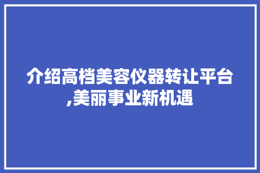 介绍高档美容仪器转让平台,美丽事业新机遇 介绍高档美容仪器转让平台,美丽事业新机遇 动手制作