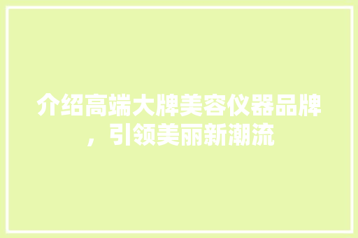 介绍高端大牌美容仪器品牌，引领美丽新潮流 介绍高端大牌美容仪器品牌，引领美丽新潮流 饮食拾萃
