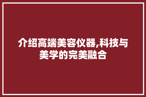 介绍高端美容仪器,科技与美学的完美融合 介绍高端美容仪器,科技与美学的完美融合 养生保健