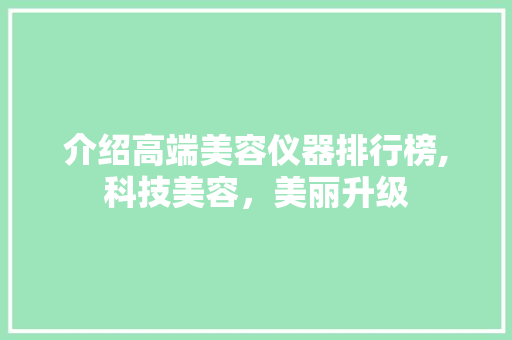 介绍高端美容仪器排行榜,科技美容，美丽升级 介绍高端美容仪器排行榜,科技美容，美丽升级 饮食拾萃