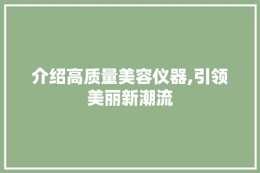 介绍高质量美容仪器,引领美丽新潮流 介绍高质量美容仪器,引领美丽新潮流 养生保健