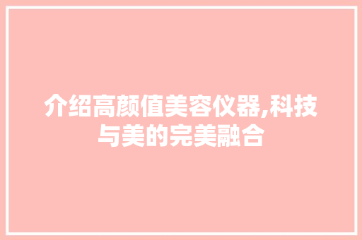 介绍高颜值美容仪器,科技与美的完美融合 介绍高颜值美容仪器,科技与美的完美融合 家居时尚