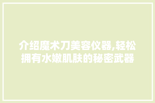 介绍魔术刀美容仪器,轻松拥有水嫩肌肤的秘密武器 介绍魔术刀美容仪器,轻松拥有水嫩肌肤的秘密武器 动手制作