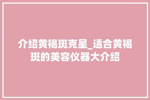 介绍黄褐斑克星_适合黄褐斑的美容仪器大介绍 介绍黄褐斑克星_适合黄褐斑的美容仪器大介绍 养生保健