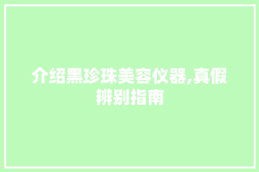 介绍黑珍珠美容仪器,真假辨别指南 介绍黑珍珠美容仪器,真假辨别指南 日用科普