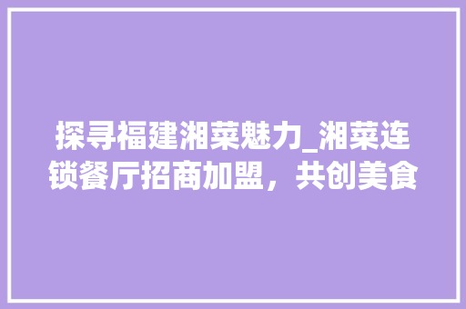 探寻福建湘菜魅力_湘菜连锁餐厅招商加盟，共创美食新篇章(福建湘菜连锁餐厅招商加盟) 探寻福建湘菜魅力_湘菜连锁餐厅招商加盟，共创美食新篇章(福建湘菜连锁餐厅招商加盟) 饮食拾萃