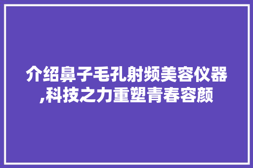 介绍鼻子毛孔射频美容仪器,科技之力重塑青春容颜 介绍鼻子毛孔射频美容仪器,科技之力重塑青春容颜 动手制作