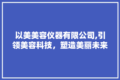 以美美容仪器有限公司,引领美容科技，塑造美丽未来 以美美容仪器有限公司,引领美容科技，塑造美丽未来 美容塑身