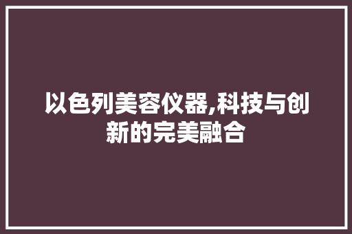 以色列美容仪器,科技与创新的完美融合 以色列美容仪器,科技与创新的完美融合 饮食拾萃
