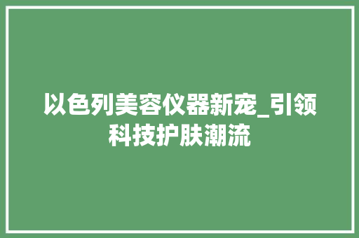 以色列美容仪器新宠_引领科技护肤潮流 以色列美容仪器新宠_引领科技护肤潮流 家居时尚