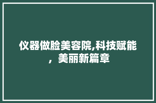 仪器做脸美容院,科技赋能，美丽新篇章 仪器做脸美容院,科技赋能，美丽新篇章 家居时尚
