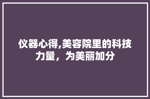 仪器心得,美容院里的科技力量，为美丽加分 仪器心得,美容院里的科技力量，为美丽加分 服饰装扮