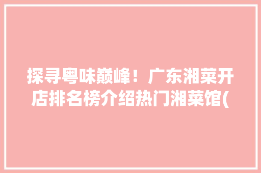 探寻粤味巅峰！广东湘菜开店排名榜介绍热门湘菜馆(广东湘菜开店排名榜) 探寻粤味巅峰！广东湘菜开店排名榜介绍热门湘菜馆(广东湘菜开店排名榜) 饮食拾萃