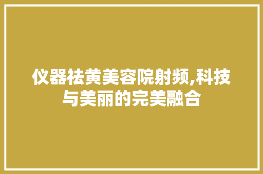 仪器祛黄美容院射频,科技与美丽的完美融合 仪器祛黄美容院射频,科技与美丽的完美融合 服饰装扮