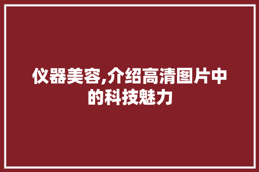 仪器美容,介绍高清图片中的科技魅力 仪器美容,介绍高清图片中的科技魅力 养生保健
