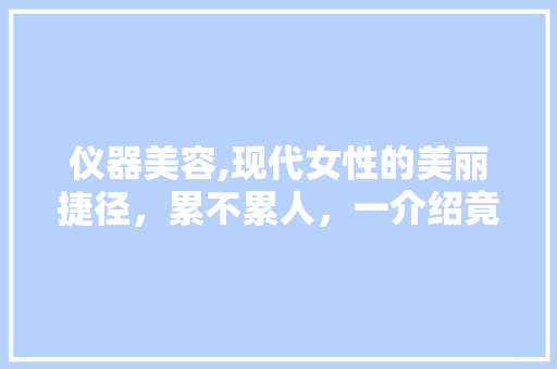 仪器美容,现代女性的美丽捷径，累不累人，一介绍竟 仪器美容,现代女性的美丽捷径，累不累人，一介绍竟 日用科普