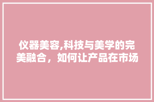 仪器美容,科技与美学的完美融合，如何让产品在市场中脱颖而出 仪器美容,科技与美学的完美融合，如何让产品在市场中脱颖而出 服饰装扮