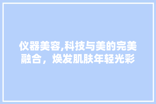 仪器美容,科技与美的完美融合，焕发肌肤年轻光彩 仪器美容,科技与美的完美融合，焕发肌肤年轻光彩 动手制作