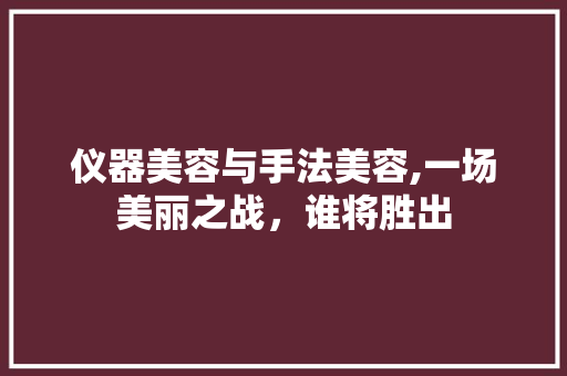 仪器美容与手法美容,一场美丽之战，谁将胜出 仪器美容与手法美容,一场美丽之战，谁将胜出 饮食拾萃
