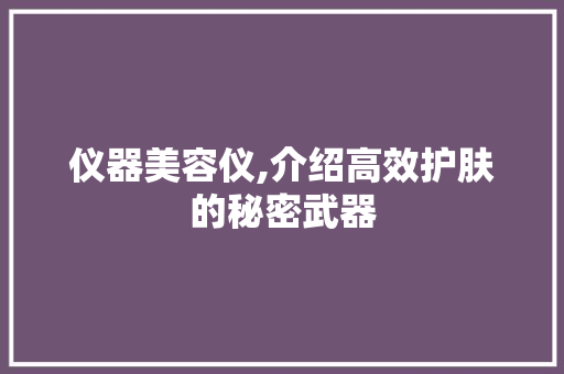 仪器美容仪,介绍高效护肤的秘密武器 仪器美容仪,介绍高效护肤的秘密武器 旅行地理